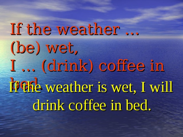 If the weather … (be) wet,  I … (drink) coffee in bed.  If the weather is wet, I will drink coffee in bed.
