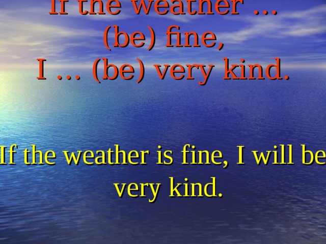 If the weather … (be) fine,  I … (be) very kind. If the weather is fine, I will be very kind.