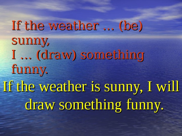 If the weather … (be) sunny,  I … (draw) something funny. If the weather is sunny, I will draw something funny.