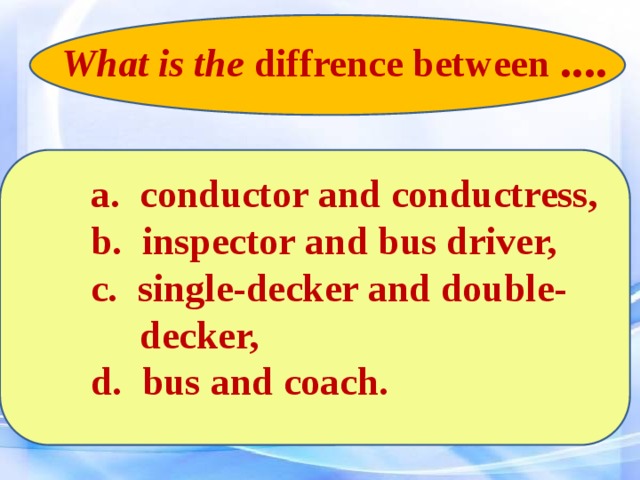 What is the diffrence between ....   a. conductor and conductress,  b. inspector and bus driver,  c. single-decker and double-  decker,  d. bus and coach.