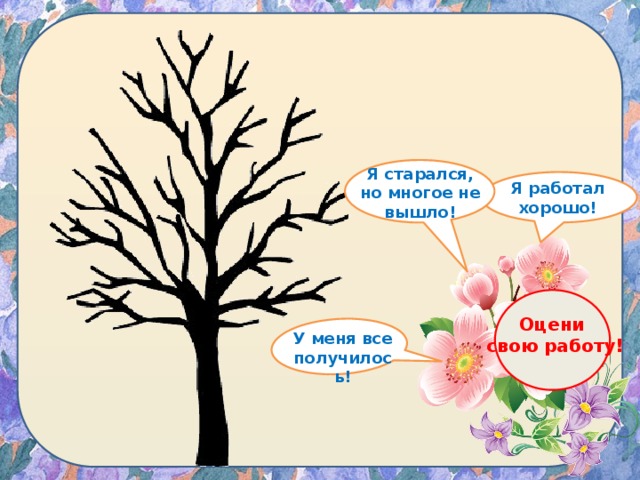 Я старался, но многое не вышло! Я работал хорошо! Оцени свою работу! У меня все получилось!