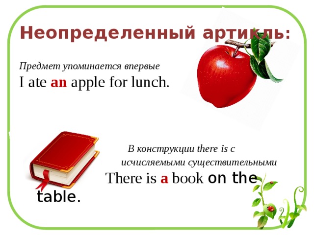 Неопределенный артикль :  Предмет упоминается впервые I ate an apple for lunch.  В конструкции there is с  исчисляемыми существительными  There is a book on the table.