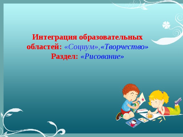 Интеграция образовательных областей:  «Социум», «Творчество» Раздел: «Рисование»