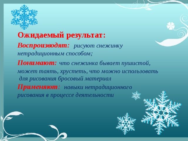 Ожидаемый результат: Воспроизводят:    рисуют снежинку нетрадиционным способом; Понимают:  что снежинка бывает пушистой, может таять, хрустеть, что можно использовать для рисования бросовый материал Применяют :  навыки нетрадиционного рисования в процессе деятельности