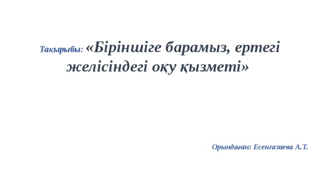 Тақырыбы: «Біріншіге барамыз, ертегі желісіндегі оқу қызметі»     Орындаған: Есенгазиева А.Т.