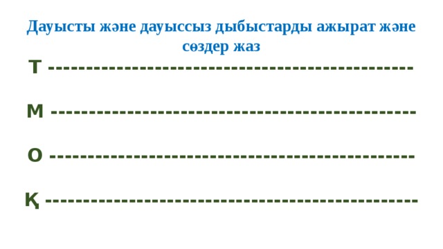 Дауысты және дауыссыз дыбыстарды ажырат және сөздер жаз  Т ------------------------------------------------   М ------------------------------------------------   О ------------------------------------------------   Қ -------------------------------------------------