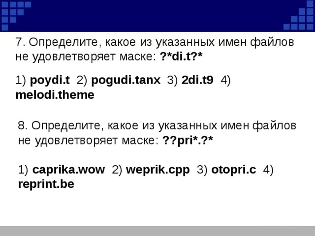 7. Определите, какое из указанных имен файлов не удовлетворяет маске: ?*di.t?* 1) poydi.t 2) pogudi.tanx 3) 2di.t9 4) melodi.theme 8. Определите, какое из указанных имен файлов не удовлетворяет маске: ??pri*.?* 1) caprika.wow 2) weprik.cpp 3) otopri.c 4) reprint.be