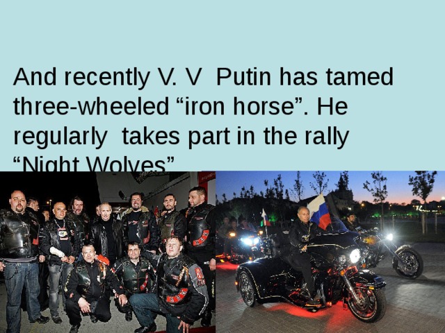 And recently V. V  Putin has tamed three-wheeled “iron horse”. He regularly takes part in the rally “Night Wolves” .