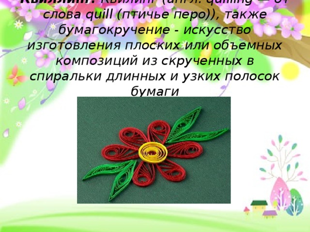 Квиллинг. Квилинг (англ. quilling — от слова quill (птичье перо)), также бумагокручение - искусство изготовления плоских или объемных композиций из скрученных в спиральки длинных и узких полосок бумаги