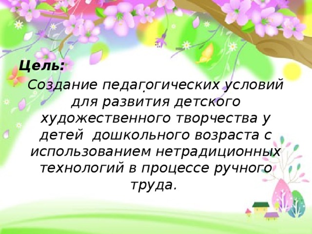 Ц               . Цель: Создание педагогических условий для развития детского художественного творчества у детей дошкольного возраста с использованием нетрадиционных технологий в процессе ручного труда.