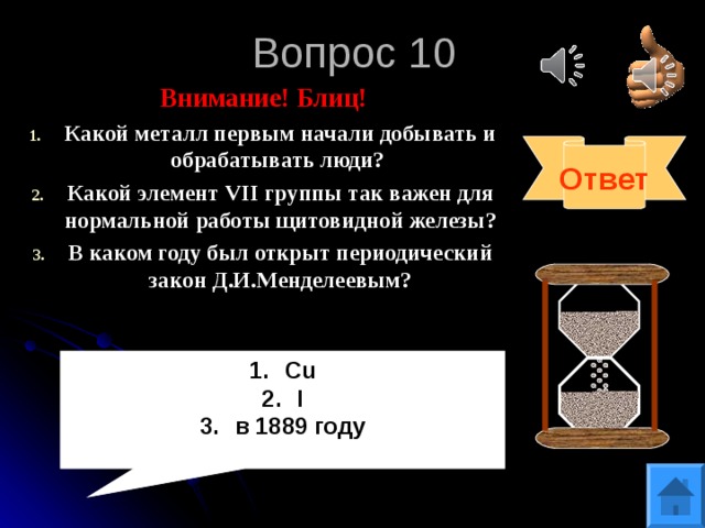 Вопрос 10 Внимание! Блиц! Какой металл первым начали добывать и обрабатывать люди? Какой элемент VII группы так важен для нормальной работы щитовидной железы ? В каком году был открыт периодический закон Д.И.Менделеевым? Ответ