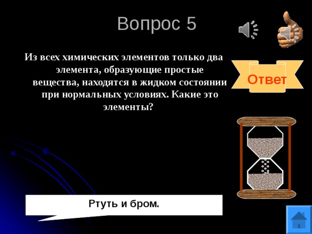 Вопрос 5 Из всех химических элементов только два элемента, образующие простые вещества, находятся в жидком состоянии при нормальных условиях. Какие это элементы? Ответ Ртуть и бром.