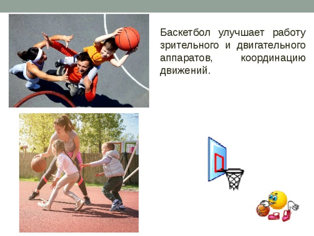 Баскетбол улучшает работу зрительного и двигательного аппаратов, координацию движений.