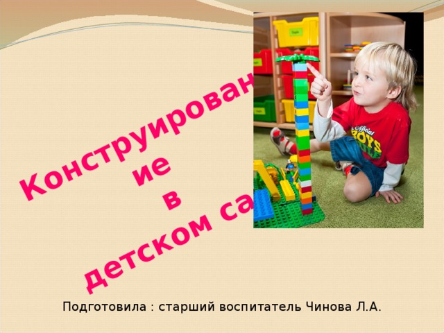 Конструирование  в  детском саду Подготовила : старший воспитатель Чинова Л.А.