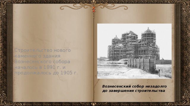 Строительство нового каменного здания Вознесенского собора началось в 1891 г. и продолжалось до 1905 г. Вознесенский собор незадолго до завершения строительства