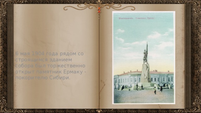 6 мая 1904 года рядом со строящимся зданием собора был торжественно открыт памятник Ермаку - покорителю Сибири.