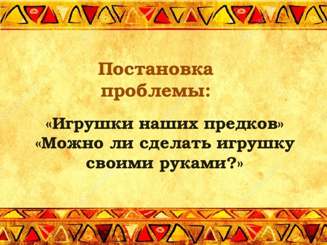 Постановка проблемы: «Игрушки наших предков» «Можно ли сделать игрушку своими руками?»