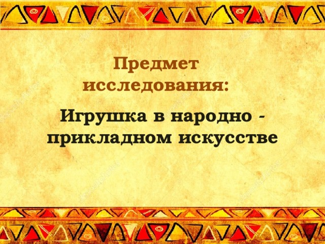 Предмет исследования:  Игрушка в народно - прикладном искусстве