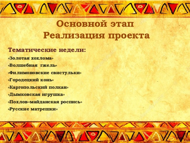 Основной этап  Реализация проекта  Тематические недели: «Золотая хохлома» «Волшебная  гжель» «Филимоновские свистульки» «Городецкий конь» «Каргопольский полкан» «Дымковская игрушка» «Похлов–майданская роспись» «Русские матрешки»