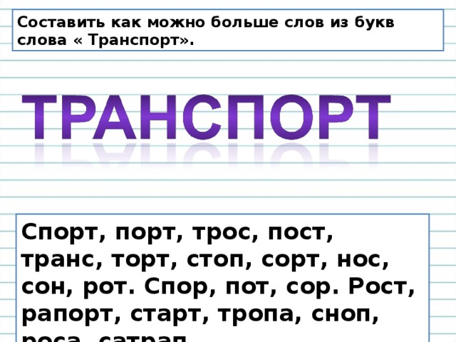 Составить как можно больше слов из букв слова « Транспорт». Спорт, порт, трос, пост, транс, торт, стоп, сорт, нос, сон, рот. Спор, пот, сор. Рост, рапорт, старт, тропа, сноп, роса, сатрап .