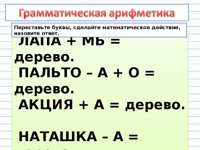 Переставьте буквы, сделайте математическое действие, назовите ответ.  ЛАПА + MЬ = дерево.  ПАЛЬТО – А + О = дерево.  АКЦИЯ + А = дерево.  НАТАШКА – А = дерево.  КИНО + ШЕР = дерево.  РИС + ПИКА = дерево.  ХУРМА + ЕЧЁ = дерево.