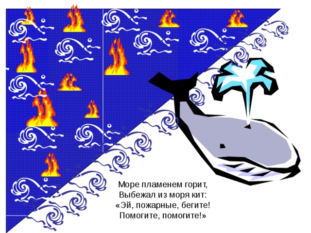 Море пламенем горит,  Выбежал из моря кит:  «Эй, пожарные, бегите!  Помогите, помогите!»
