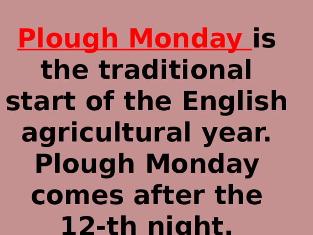 Plough Monday is the traditional start of the English agricultural year. Plough Monday comes after the 12-th night.