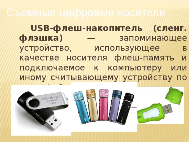 Съемные цифровые носители USB-флеш-накопитель (сленг. флэшка) — запоминающее устройство, использующее в качестве носителя флеш-память и подключаемое к компьютеру или иному считывающему устройству по интерфейсу USB.