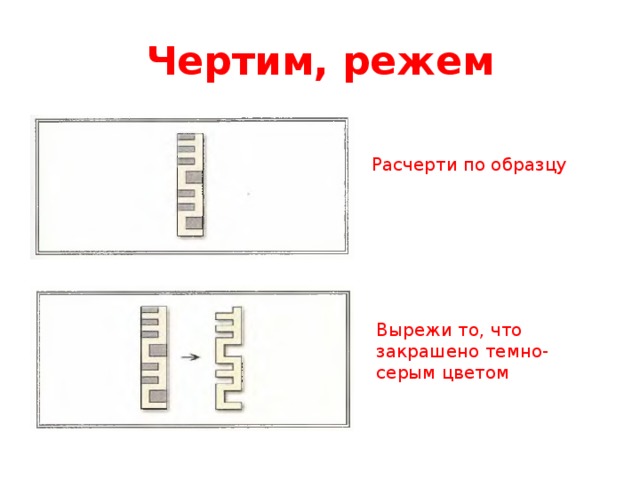 Чертим, режем Расчерти по образцу Вырежи то, что закрашено темно-серым цветом