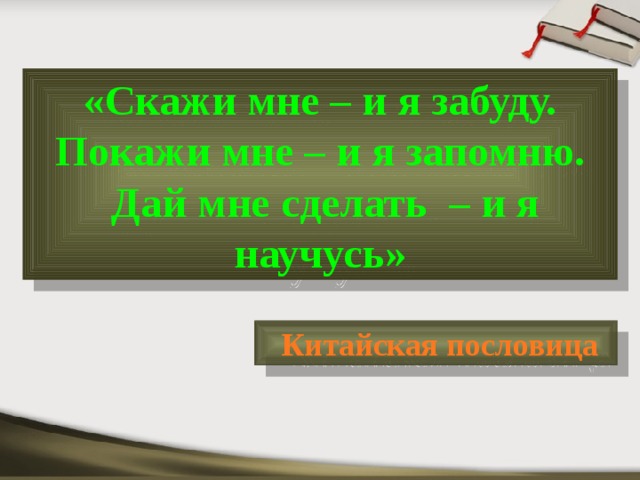 «Скажи мне – и я забуду. Покажи мне – и я запомню.  Дай мне сделать – и я научусь»  Китайская пословица