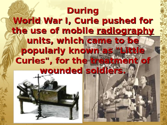 During  World War I, Curie pushed for the use of mobile radiography units, which came to be  popularly known as 