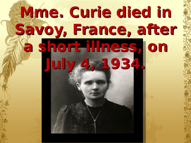 Mme. Curie died in Savoy, France, after a short illness, on July 4, 1934.