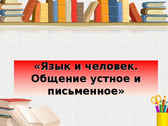 «Язык и человек. Общение устное и письменное»