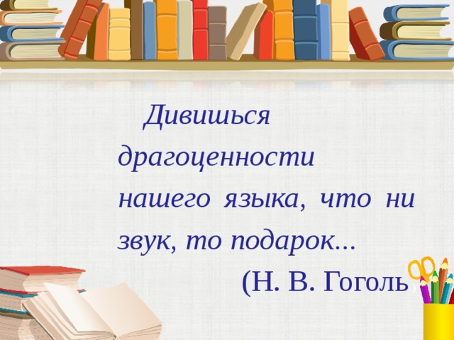 Дивишься драгоценности нашего языка, что ни звук, то подарок... (Н. В. Гоголь .)  