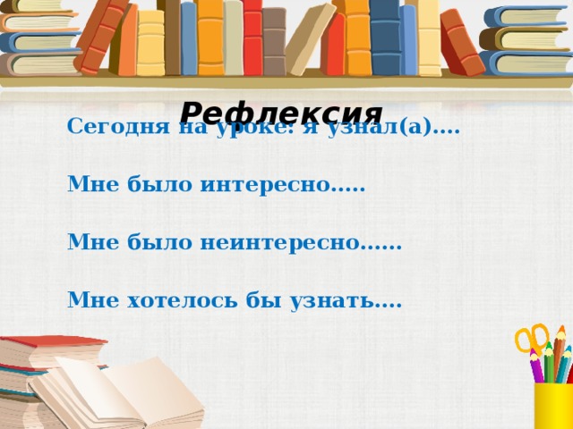 Рефлексия Сегодня на уроке: я узнал(а)…. Мне было интересно….. Мне было неинтересно…… Мне хотелось бы узнать….