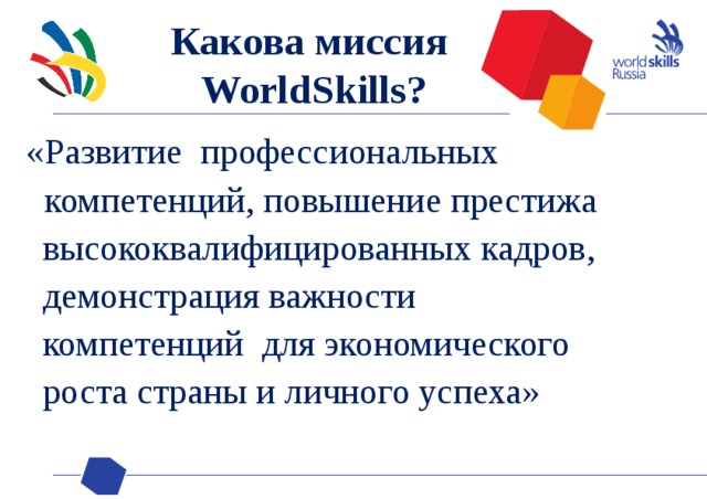 Какова миссия  WorldSkills? «Развитие  профессиональных   компетенций, повышение престижа высококвалифицированных кадров, демонстрация важности компетенций для экономического роста страны и личного успеха»