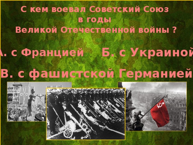 С кем воевал Советский Союз в годы Великой Отечественной войны ? Б. с Украиной А. с Францией В. с фашистской Германией