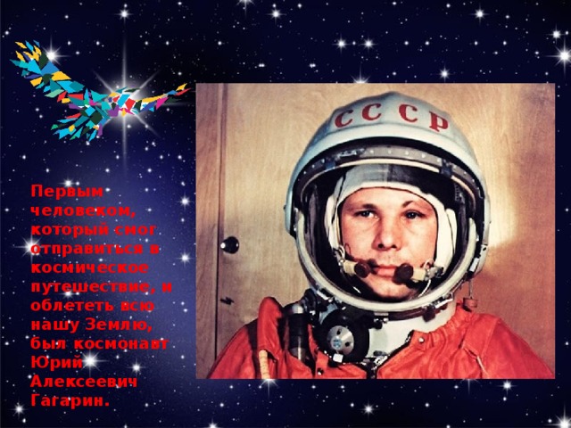 Первым человеком, который смог отправиться в космическое путешествие, и облететь всю нашу Землю, был космонавт Юрий Алексеевич Гагарин.