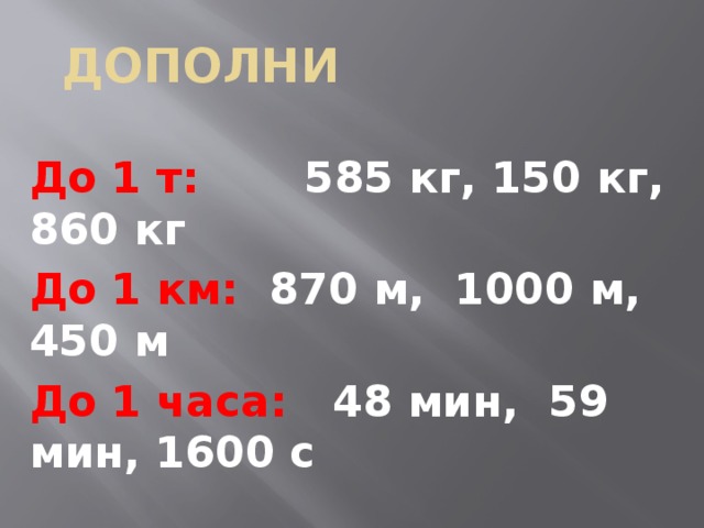 ДОПОЛНИ  До 1 т: 585 кг, 150 кг, 860 кг До 1 км: 870 м, 1000 м, 450 м До 1 часа: 48 мин, 59 мин, 1600 с