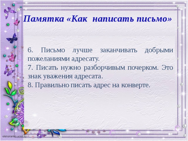 Памятка «Как написать письмо» 6. Письмо лучше заканчивать добрыми пожеланиями адресату. 7. Писать нужно разборчивым почерком. Это знак уважения адресата. 8. Правильно писать адрес на конверте.