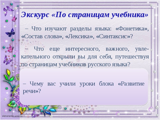 Экскурс «По страницам учебника» – Что изучают разделы языка: «Фонетика», «Состав слова», «Лексика», «Синтаксис»? – Что еще интересного, важного, увле-кательного открыли вы для себя, путешествуя по страницам учебников русского языка? – Чему вас учили уроки блока «Развитие речи»?