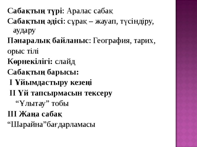 Сабақтың түрі : Аралас сабақ Сабақтың әдісі : сұрақ – жауап, түсіндіру, аудару Пәнаралық байланыс : География, тарих, орыс тілі Көрнекілігі: слайд Сабақтың барысы:  І Ұйымдастыру кезеңі  ІІ Үй тапсырмасын тексеру “ Ұлытау” тобы ІІІ Жаңа сабақ “ Шарайна”бағдарламасы