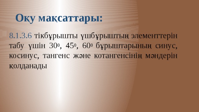 Оқу мақсаттары: 8.1.3.6 тікбұрышты үшбұрыштың элементтерін табу үшін 30 0 , 45 0 , 60 0 бұрыштарының синус, косинус, тангенс және котангенсінің мәндерін қолданады