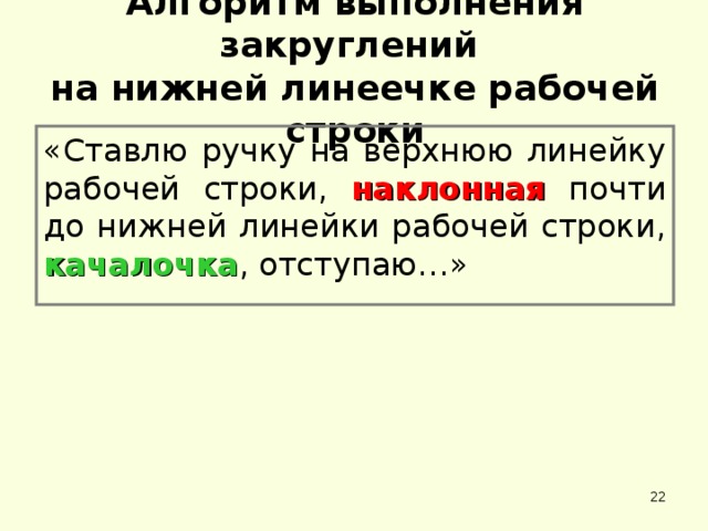 Алгоритм выполнения закруглений   на нижней линеечке рабочей строки «Ставлю ручку на верхнюю линейку рабочей строки, наклонная почти до нижней линейки рабочей строки, качалочка , отступаю…»