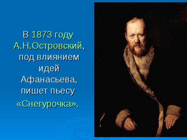 В 1873 году  А.Н.Островский , под влиянием идей Афанасьева, пишет пьесу «Снегурочка» .