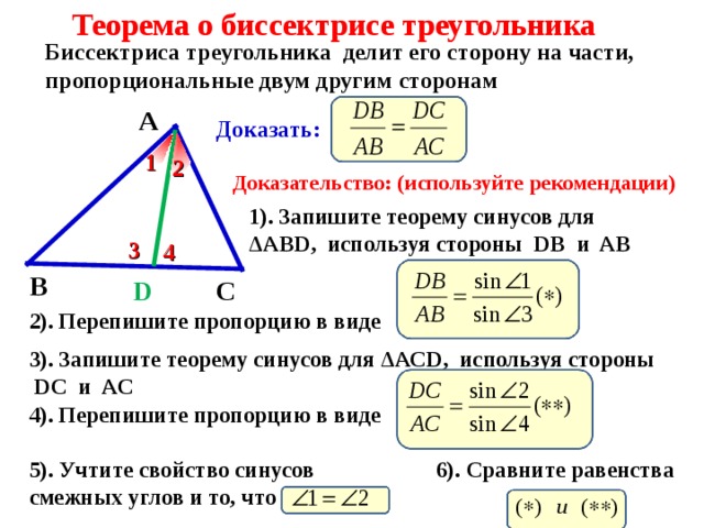 Теорема о биссектрисе треугольника Биссектриса треугольника делит его сторону на части, пропорциональные двум другим сторонам А Доказать: 1 2 Доказательство: (используйте рекомендации) 1). Запишите теорему синусов для Δ АВ D , используя стороны DB и AB  3 4 В D С 2). Перепишите пропорцию в виде 3 ). Запишите теорему синусов для  Δ АС D , используя стороны  DC и AC  4 ). Перепишите пропорцию в виде 5 ). Учтите свойство синусов смежных углов и то, что 6). Сравните равенства