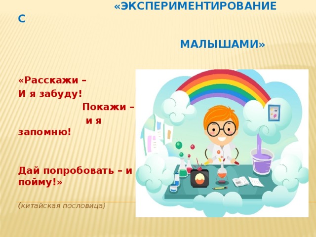 «Экспериментирование с    малышами» «Расскажи – И я забуду!  Покажи –  и я запомню!  Дай попробовать – и я пойму!» ( китайская пословица)