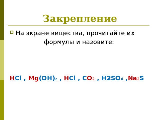 Закрепление На экране вещества, прочитайте их формулы и назовите:    H Cl ,  Mg (OH) 2  ,  H Cl , C O 2  , H2SO 4  , Na 2 S