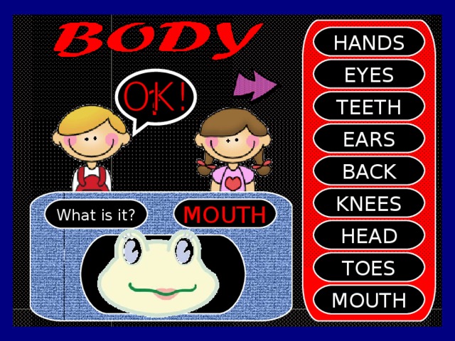 HANDS EYES ? TEETH EARS BACK KNEES MOUTH What is it? HEAD TOES MOUTH