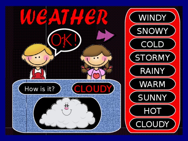 WINDY SNOWY ? COLD STORMY RAINY WARM CLOUDY How is it? SUNNY HOT CLOUDY